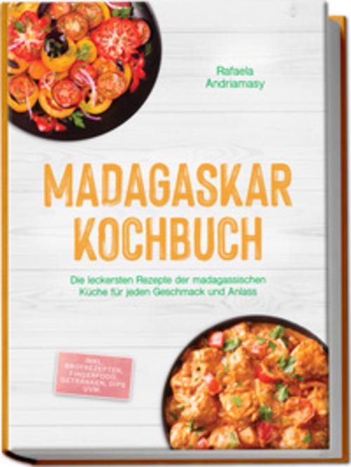 Madagaskar Kochbuch: Die leckersten Rezepte der madagassischen Küche für jeden Geschmack und Anlass - inkl. Brotrezepten, Fingerfood, Getränken, Dips uvm.