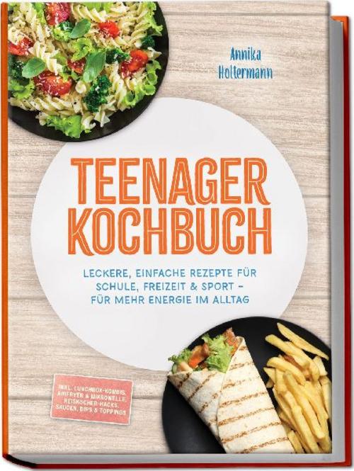 Teenager Kochbuch: Leckere, einfache Rezepte für Schule, Freizeit & Sport - für mehr Energie im Alltag - inkl. Lunchbox-Kombis, Airfryer & Mikrowelle, Reiskocher-Hacks, Saucen, Dips & Toppings
