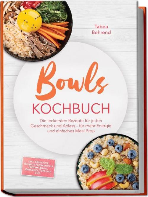Bowls Kochbuch: Die leckersten Rezepte für jeden Geschmack und Anlass - für mehr Energie und einfaches Meal Prep - inkl. Frühstück, schnelle Alltagsbowls, Protein-Bowls, Dressings, Toppings uvm.