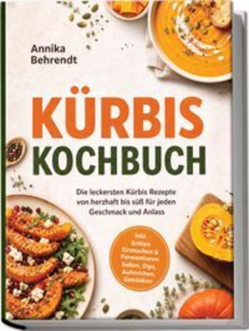 Kürbis Kochbuch: Die leckersten Kürbis Rezepte von herzhaft bis süß für jeden Geschmack und Anlass - inkl. Grillen, Einmachen & Fermentieren, Soßen, Dips, Aufstrichen, Getränken