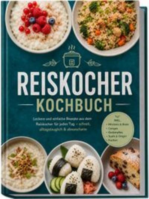 Reiskocher Kochbuch: Leckere und einfache Rezepte aus dem Reiskocher für jeden Tag - schnell, alltagstauglich & abwascharm - inkl. Milchreis & Breie, Congee, Gedämpftes, Sushi & Onigiri, Kuchen