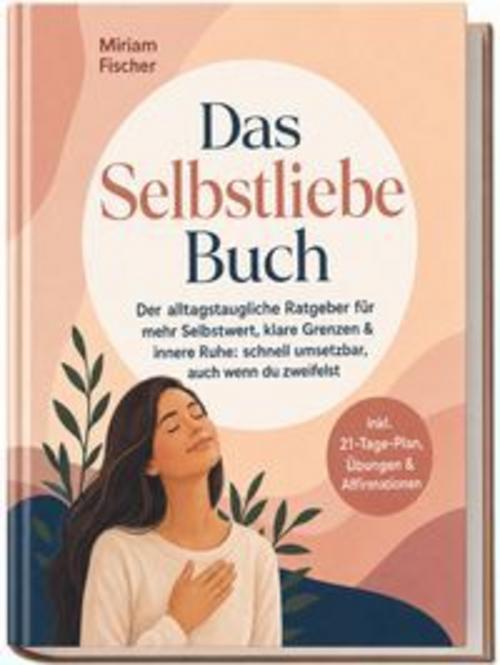 Das Selbstliebe Buch - Der alltagstaugliche Ratgeber für mehr Selbstwert, klare Grenzen & innere Ruhe: schnell umsetzbar, auch wenn du zweifelst - inkl. 21-Tage-Plan, Übungen & Affirmationen