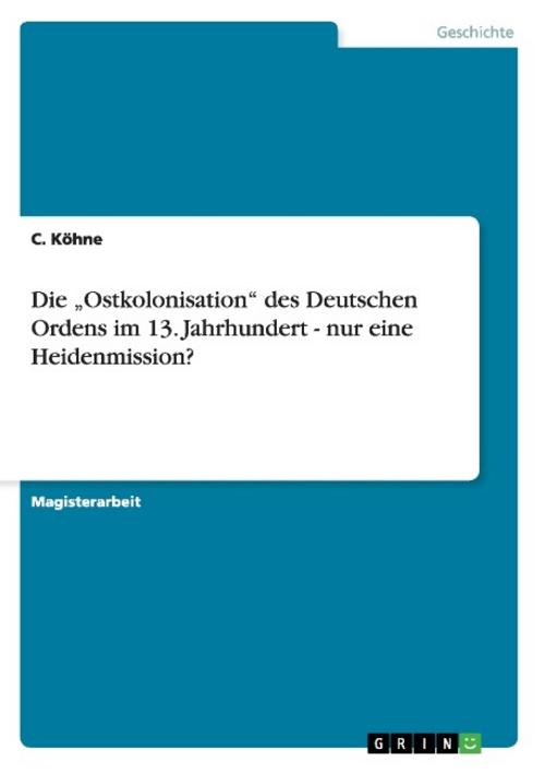 Die \"Ostkolonisation\" des Deutschen Ordens im 13. Jahrhundert - nur eine Heidenmission?