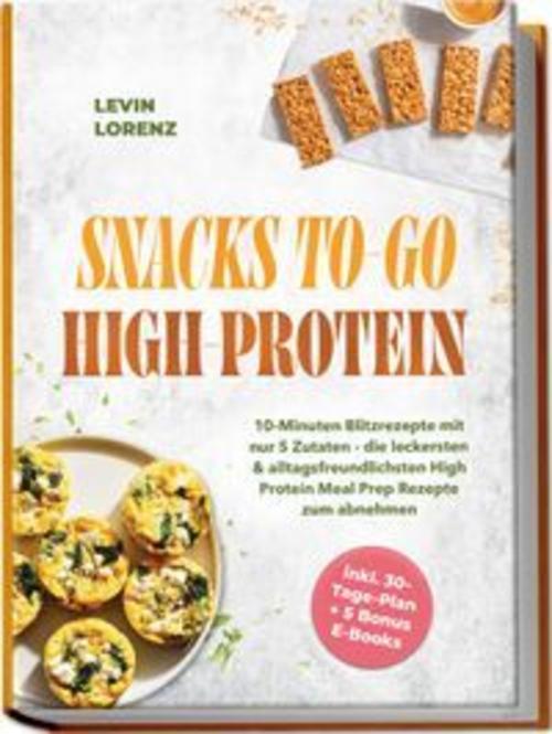 SNACKS TO-GO HIGH-PROTEIN: 10-Minuten Blitzrezepte mit nur 5 Zutaten - die leckersten & alltagsfreundlichsten High Protein Meal Prep Rezepte zum abnehmen - inkl. 30-Tage-Plan + 5 Bonus E-Books