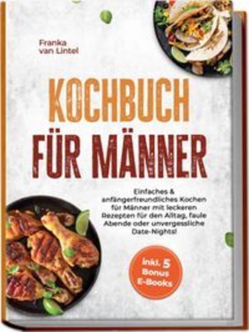 Kochbuch für Männer: Einfaches & anfängerfreundliches Kochen für Männer mit leckeren Rezepten für den Alltag, faule Abende oder unvergessliche Date-Nights! inkl. 5 Bonus E-Books