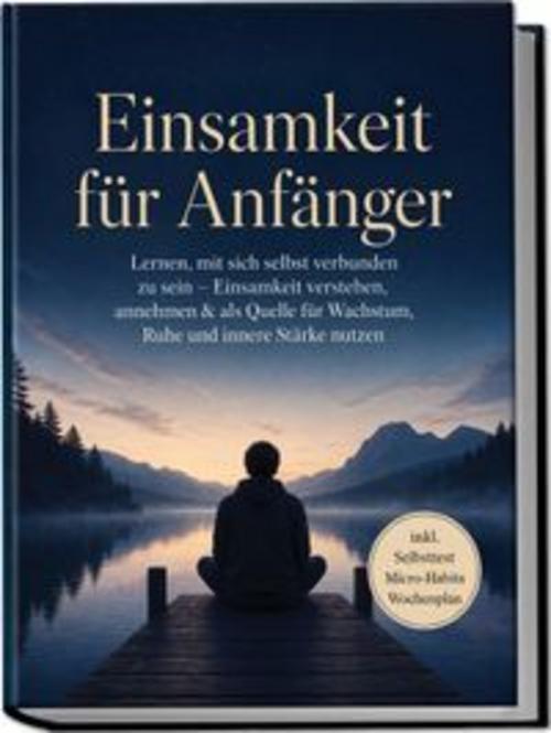 Einsamkeit für Anfänger: Lernen, mit sich selbst verbunden zu sein - Einsamkeit verstehen, annehmen & als Quelle für Wachstum, Ruhe und innere Stärke nutzen - inkl. Selbsttest Micro-Habits, Wochenplan