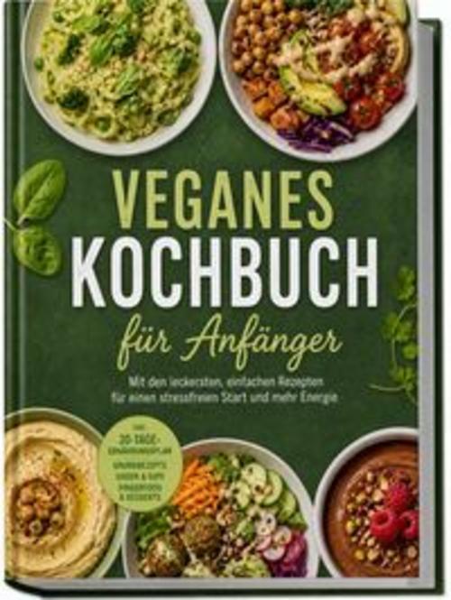 Veganes Kochbuch für Anfänger: Mit den leckersten, einfachen Rezepten für einen stressfreien Start und mehr Energie - inkl. 30-Tage-Ernährungsplan, Grundrezepte, Soßen & Dips, Fingerfood & Desserts