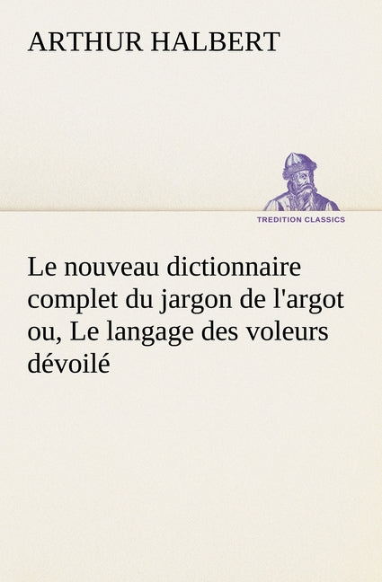 Le nouveau dictionnaire complet du jargon de l'argot ou, Le langage des voleurs dévoilé