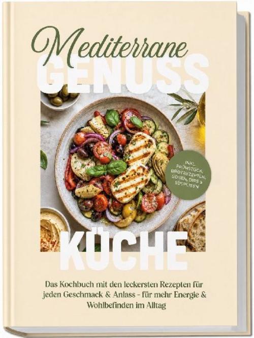 Mediterrane Genussküche: Das Kochbuch mit den leckersten Rezepten für jeden Geschmack & Anlass - für mehr Energie & Wohlbefinden im Alltag - inkl. Frühstück, Brotrezepten, Soßen, Dips & Süßspeisen