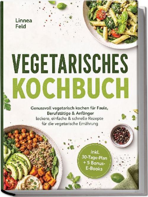 Vegetarisches Kochbuch: Genussvoll vegetarisch kochen für Faule, Berufstätige & Anfänger - leckere, einfache & schnelle Rezepte für die vegetarische Ernährung - inkl. 30-Tage-Plan + 5 Bonus-E-Books