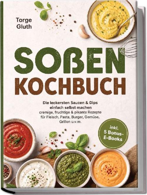 Soßen Kochbuch: Die leckersten Saucen & Dips einfach selbst machen - cremige, fruchtige & pikante Rezepte für Fleisch, Pasta, Burger, Gemüse, Grillen u.v.m. - inkl. 5 Bonus-E-Books