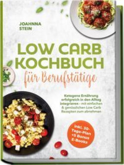Low Carb Kochbuch für Berufstätige: Ketogene Ernährung erfolgreich in den Alltag integrieren - mit einfachen & genüsslichen Low Carb Rezepten zum abnehmen - inkl. 30-Tage-Plan + 5 Bonus E-Books