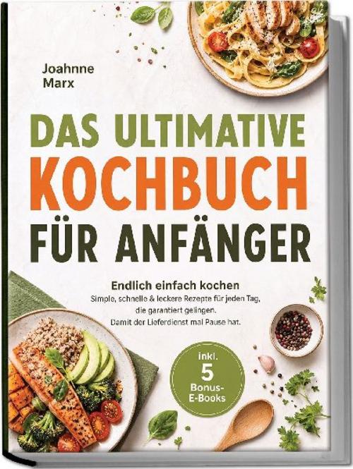 Das ultimative Kochbuch für Anfänger: Endlich einfach kochen - Simple, schnelle & leckere Rezepte für jeden Tag, die garantiert gelingen. Damit der Lieferdienst mal Pause hat. - inkl. 5 Bonus-E-Books