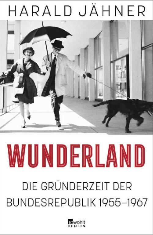 Wunderland: Die Gründerzeit der Bundesrepublik 1955–1967 | \"Harald Jähner erzählt Geschichte in all ihren Widersprüchen - faszinierend.\" New York Times