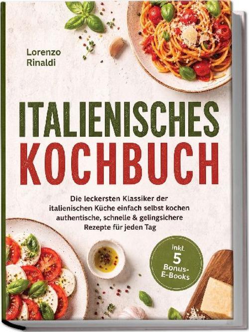 Italienisches Kochbuch: Die leckersten Klassiker der italienischen Küche einfach selbst kochen - authentische, schnelle & gelingsichere Rezepte für jeden Tag - inkl. 5 Bonus-E-Books