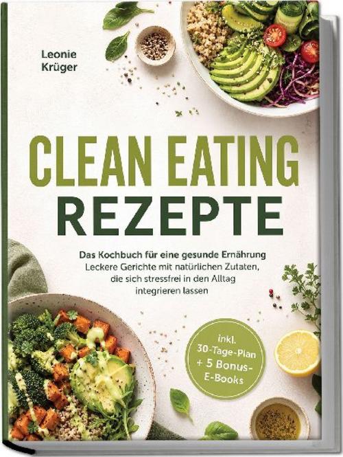 Clean Eating Rezepte: Das Kochbuch für eine gesunde Ernährung - Leckere Gerichte mit natürlichen Zutaten, die sich stressfrei in den Alltag integrieren lassen - inkl. 30-Tage-Plan + 5 Bonus-E-Books