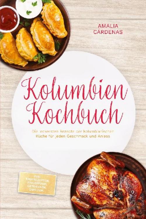 Kolumbien Kochbuch: Die leckersten Rezepte der kolumbianischen Küche für jeden Geschmack und Anlass - inkl. Brotrezepten, Fingerfood, Getränken, Dips uvm.