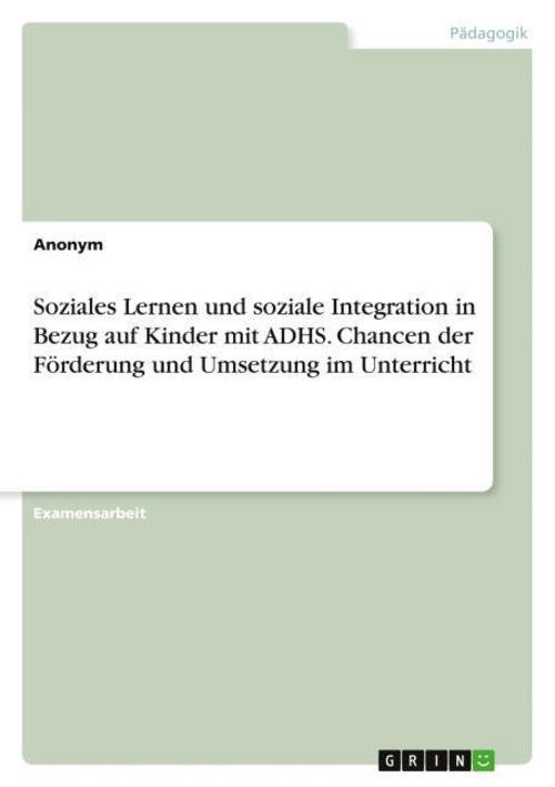 Soziales Lernen und soziale Integration in Bezug auf Kinder mit ADHS. Chancen der Förderung und Umsetzung im Unterricht
