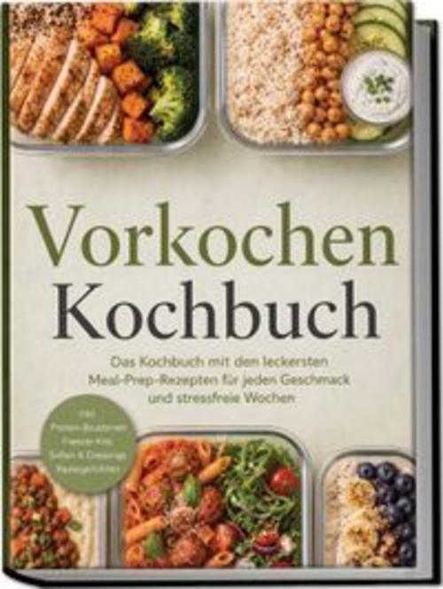 Vorkochen Kochbuch: Das Kochbuch mit den leckersten Meal-Prep-Rezepten für jeden Geschmack und stressfreie Wochen - inkl. Protein-Bausteinen, Freezer-Kits, Soßen & Dressings, Restegerichten