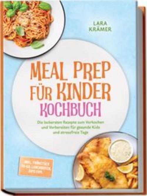 Meal Prep für Kinder Kochbuch: Die leckersten Rezepte zum Vorkochen und Vorbereiten für gesunde Kids und stressfreie Tage - inkl. Frühstück To-Go, Lunchboxen, Dips uvm.