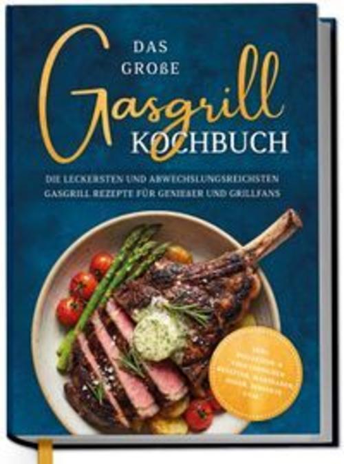 Das große Gasgrill Kochbuch: Die leckersten und abwechslungsreichsten Gasgrill Rezepte für Genießer und Grillfans - inkl. Pizzastein- & vegetarischen Rezepten, Marinaden, Soßen, Desserts uvm.