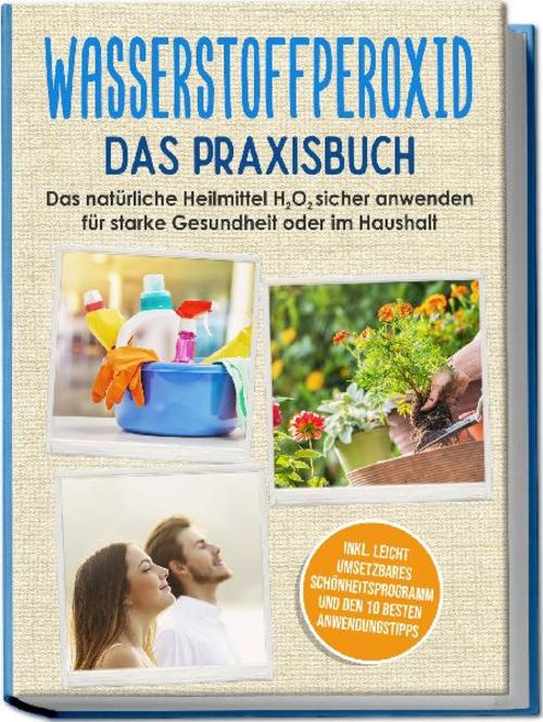 Buchcover: Wasserstoffperoxid - Das Praxisbuch: Das natürliche Heilmittel H2O2 sicher anwenden für starke Gesundheit oder im Haushalt inkl. leicht umsetzbares Schönheitsprogramm und den 10 besten Anwendungstipps