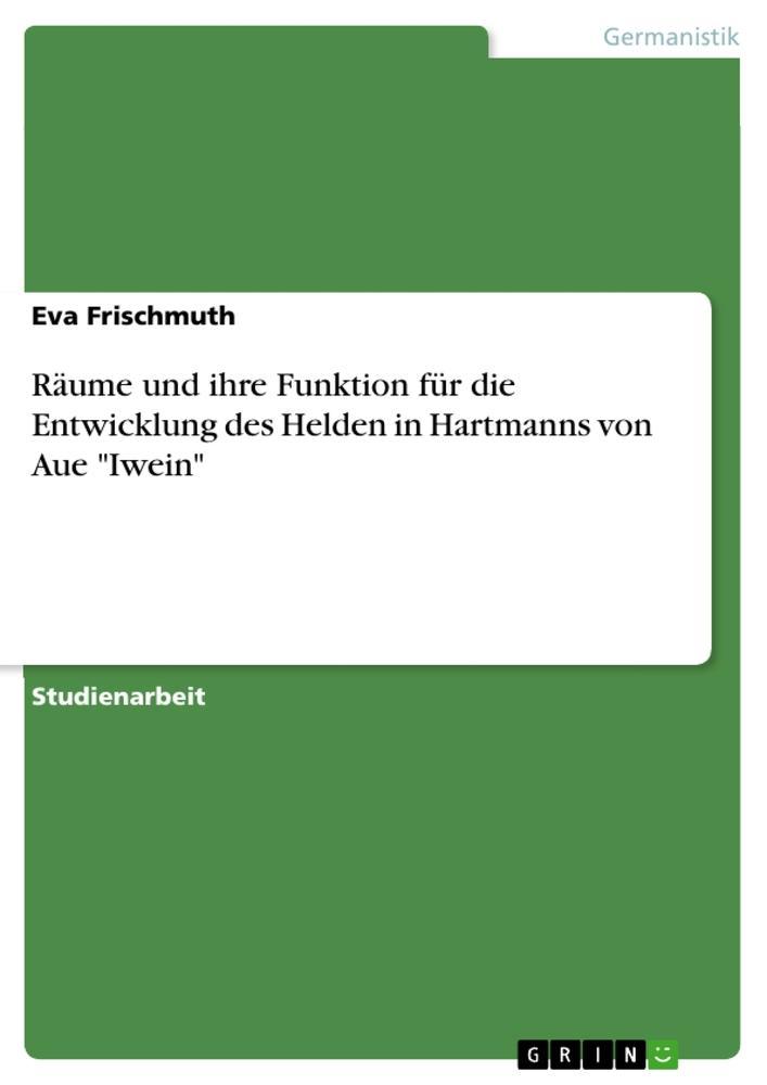 Räume und ihre Funktion für die Entwicklung des Helden in Hartmanns von Aue \"Iwein\"