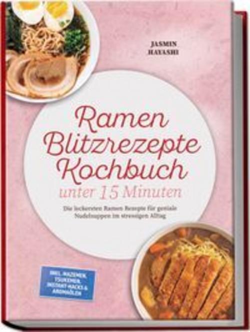 Ramen Blitzrezepte Kochbuch unter 15 Minuten: Die leckersten Ramen Rezepte für geniale Nudelsuppen im stressigen Alltag - inkl. Mazemen, Tsukemen, Instant-Hacks & Aromaölen
