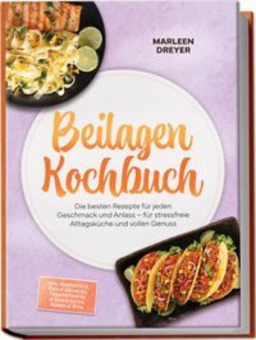 Beilagen Kochbuch: Die besten Rezepte für jeden Geschmack und Anlass - für stressfreie Alltagsküche und vollen Genuss - inkl. Kartoffeln, Reis & Getreide, Fermentiertes & Eingelegtes, Soßen & Dips