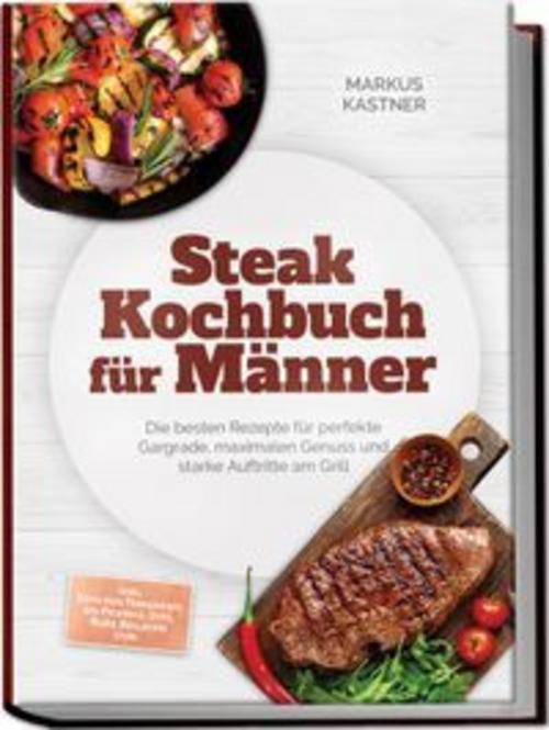 Steak Kochbuch für Männer: Die besten Rezepte für perfekte Gargrade, maximalen Genuss und starke Auftritte am Grill - inkl. Cuts von Tomahawk bis Picanha, Dips, Rubs, Beilagen uvm.