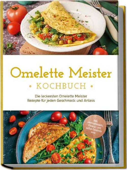 Omelette Meister Kochbuch: Die leckersten Omelette Meister Rezepte für jeden Geschmack und Anlass - inkl. internationaler, Fitness- und süßer Omeletts uvm.