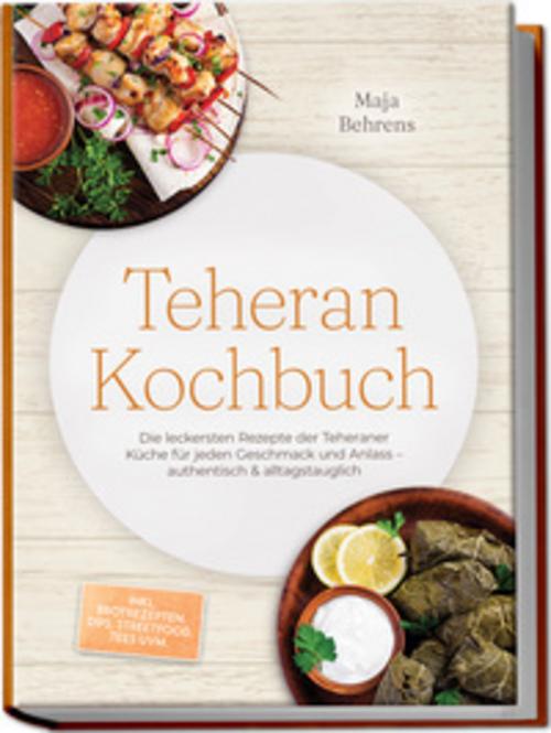 Teheran Kochbuch: Die leckersten Rezepte der Teheraner Küche für jeden Geschmack und Anlass - authentisch & alltagstauglich - inkl. Brotrezepten, Dips, Streetfood, Tees uvm.