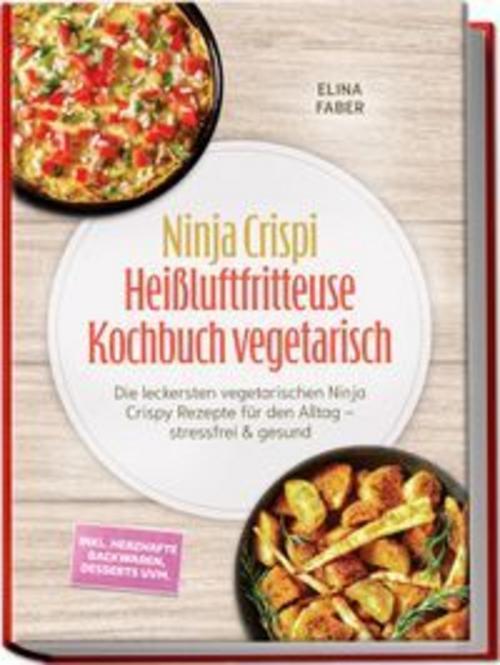 Ninja Crispi Heißluftfritteuse Kochbuch vegetarisch: Die leckersten vegetarischen Ninja Crispy Rezepte für den Alltag - stressfrei & gesund - inkl. herzhafte Backwaren, Desserts uvm.