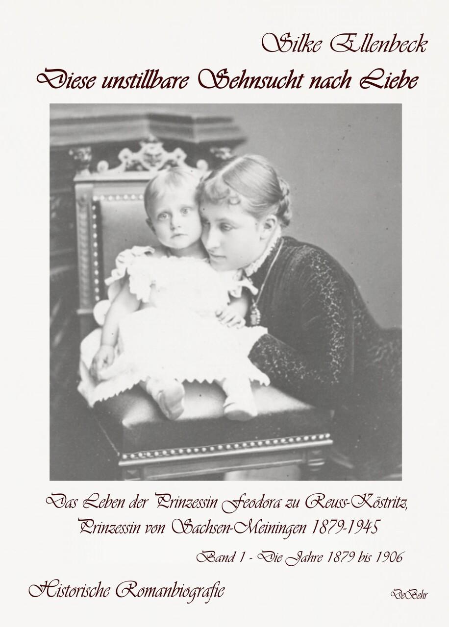 Diese unstillbare Sehnsucht nach Liebe - Band 1 - Die Jahre 1879 bis 1906 - Das Leben der Prinzessin Feodora zu Reuss-Köstritz, Prinzessin von Sachsen-Meiningen 1879-1945 - Historische Romanbiografie