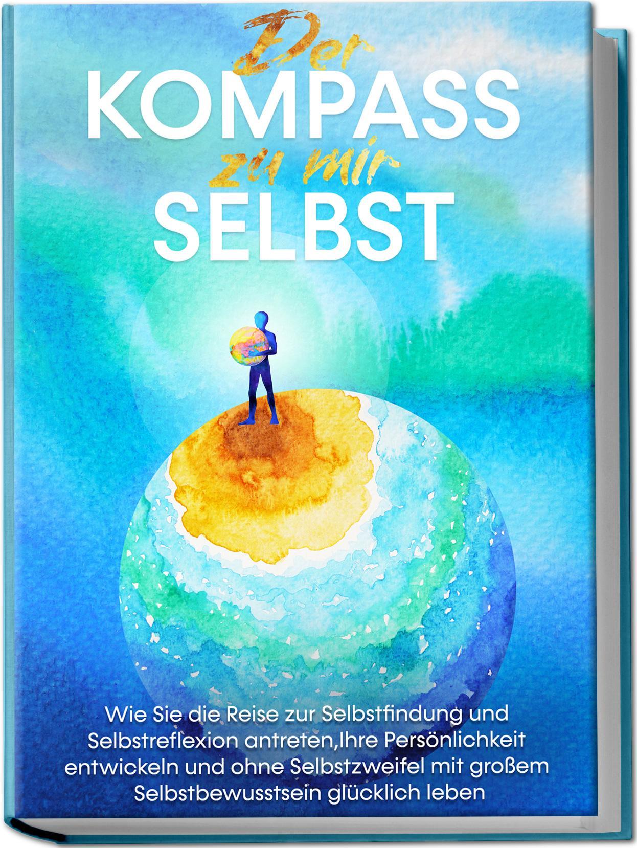 Der Kompass zu mir selbst: Wie Sie die Reise zur Selbstfindung und Selbstreflexion antreten, Ihre Persönlichkeit entwickeln und ohne Selbstzweifel mit großem Selbstbewusstsein glücklich leben