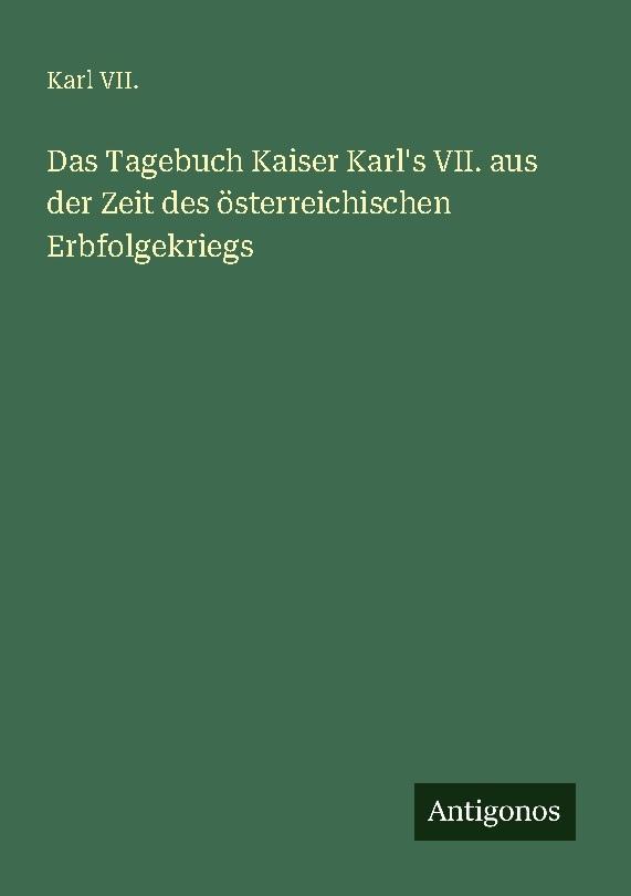 Das Tagebuch Kaiser Karl's VII. aus der Zeit des österreichischen Erbfolgekriegs