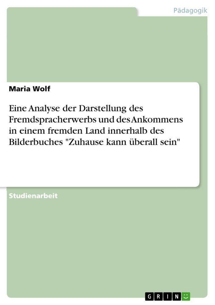 Eine Analyse der Darstellung des Fremdspracherwerbs und des Ankommens in einem fremden Land innerhalb des Bilderbuches \"Zuhause kann überall sein\"