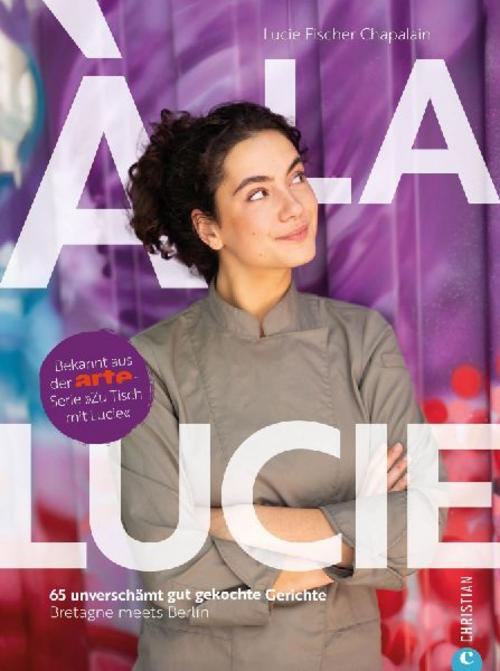 À la Lucie: 65 unverschämt gute Gerichte. Bretagne meets Berlin. Entdecken Sie die Vielfalt französischer Küche, inspiriert von der ARTE-Serie »Zu Tisch mit Lucie«.