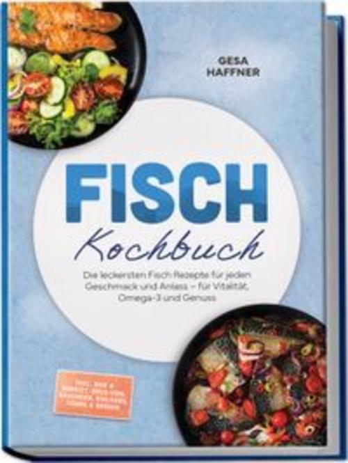Fisch Kochbuch: Die leckersten Fisch Rezepte für jeden Geschmack und Anlass - für Vitalität, Omega-3 und Genuss - inkl. Roh & gebeizt, Sous-vide, Räuchern, Einlegen, Fonds & Soßen