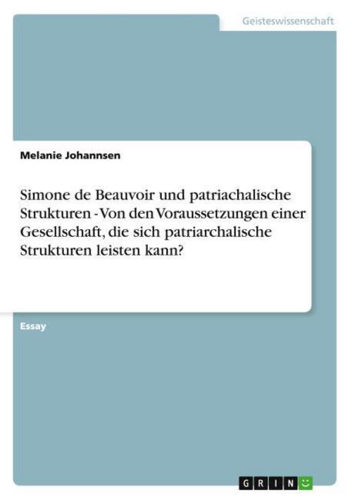 Simone de Beauvoir und patriachalische Strukturen - Von den Voraussetzungen einer Gesellschaft, die sich patriarchalische Strukturen leisten kann?