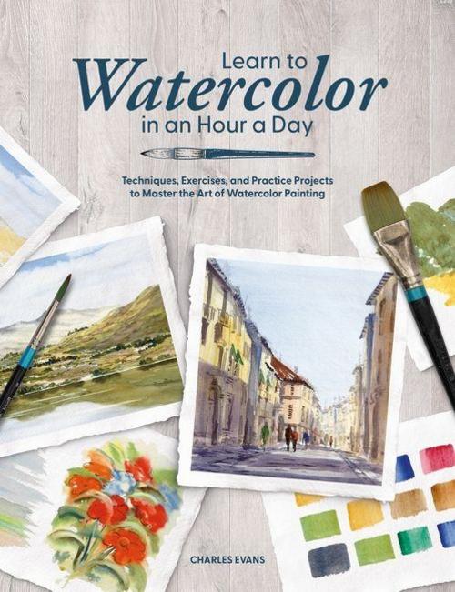 Learn to Watercolor in an Hour a Day: Techniques, Exercises, and Practice Projects to Master the Art of Watercolor Painting