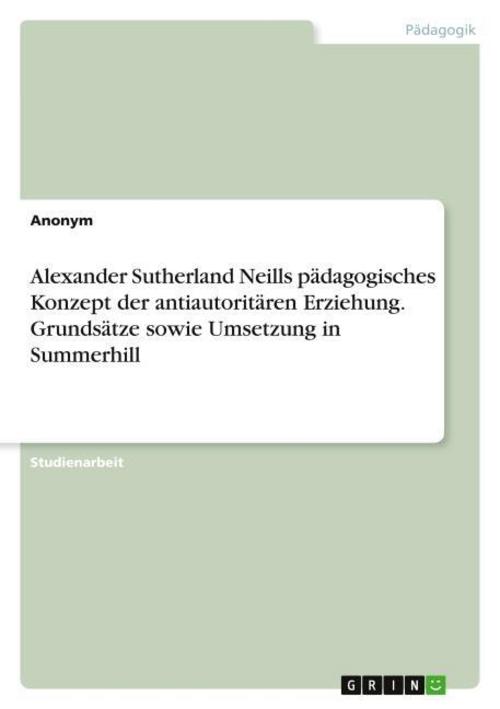 Alexander Sutherland Neills pädagogisches Konzept der antiautoritären Erziehung. Grundsätze sowie Umsetzung in Summerhill
