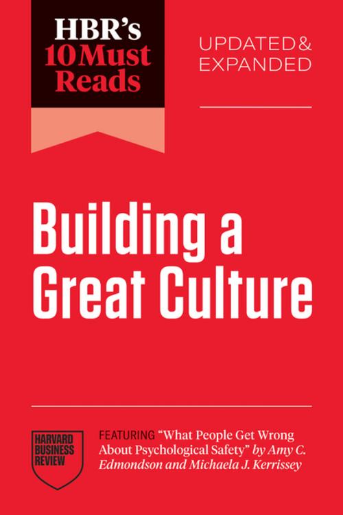 HBR's 10 Must Reads on Building a Great Culture, Updated and Expanded (featuring \"What People Get Wrong About Psychological Safety\" by Amy C. Edmondson and Michaela J. Kerrissey)