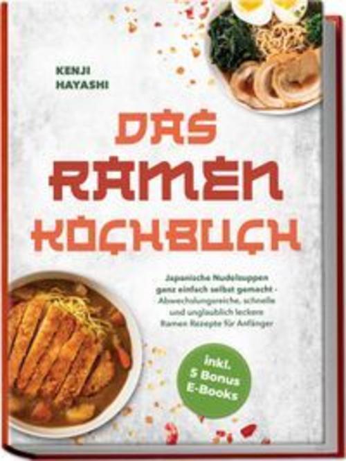 Das Ramen Kochbuch: Japanische Nudelsuppen ganz einfach selbst gemacht - Abwechslungsreiche, schnelle und unglaublich leckere Ramen Rezepte für Anfänger - inkl. 5 Bonus E-Books