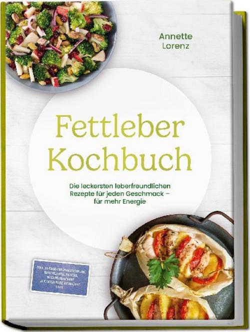 Fettleber Kochbuch: Die leckersten leberfreundlichen Rezepte für jeden Geschmack - für mehr Energie - inkl. 30-Tage-Ernährungsplan, Brotrezepte, Snacks, Süßspeisen ohne Zuckerzusatz, Getränke uvm.