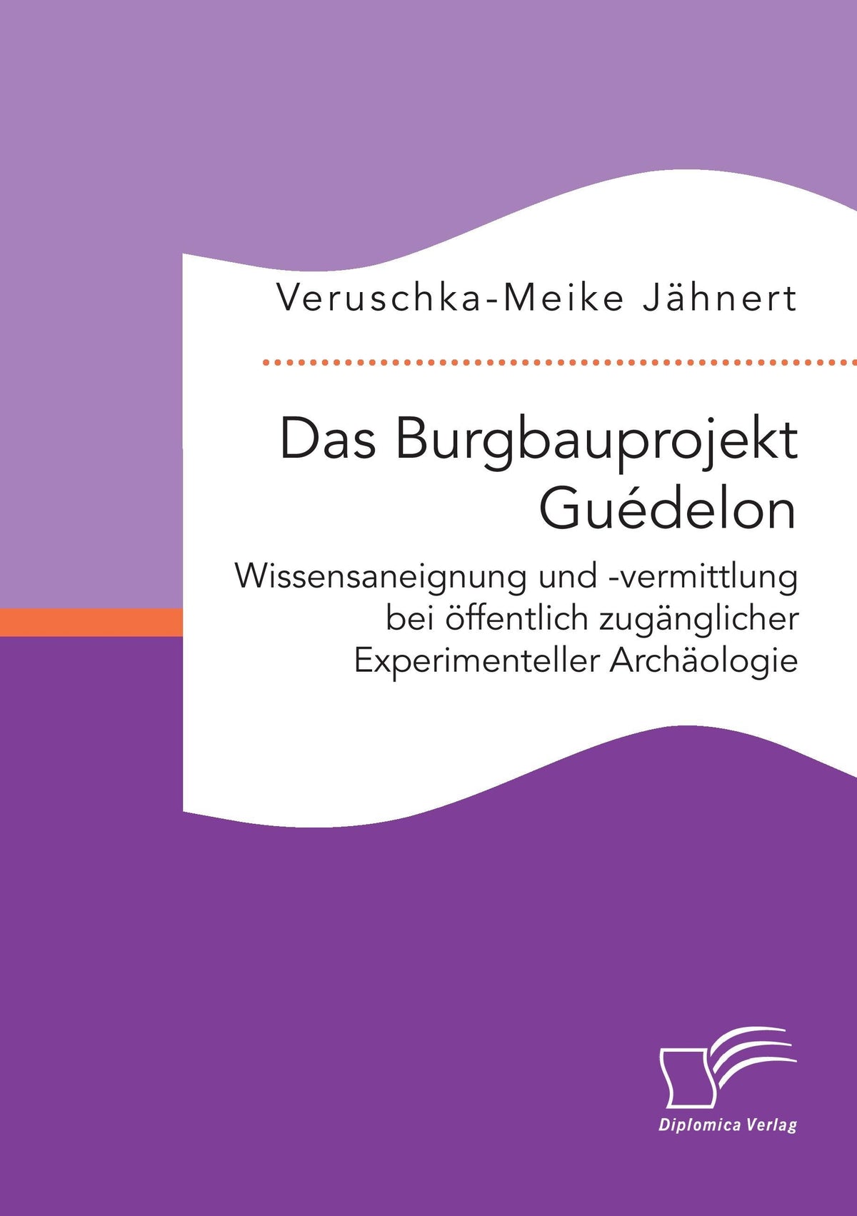 Das Burgbauprojekt Guédelon: Wissensaneignung und -vermittlung bei öffentlich zugänglicher Experimenteller Archäologie