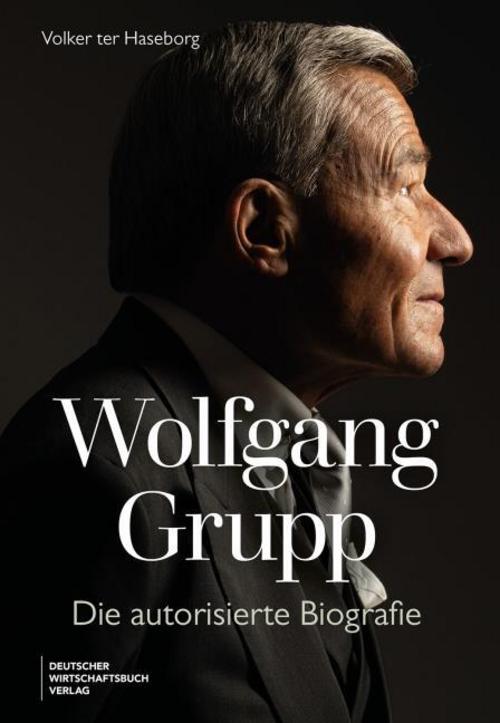 Wolfgang Grupp: Die autorisierte Biografie - Der Trigema-Chef und einer der größten deutschen Unternehmer spricht exklusiv über sein Leben, Erfolg. Mit großem vierfarbigem Bildteil