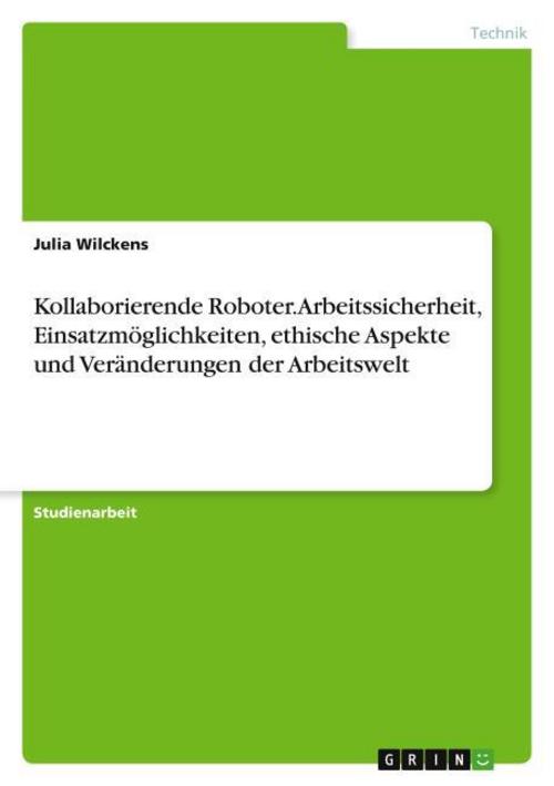 Kollaborierende Roboter. Arbeitssicherheit, Einsatzmöglichkeiten, ethische Aspekte und Veränderungen der Arbeitswelt