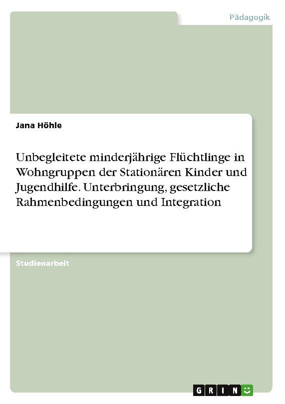 Unbegleitete minderjährige Flüchtlinge in Wohngruppen der Stationären Kinder und Jugendhilfe. Unterbringung, gesetzliche Rahmenbedingungen und Integration