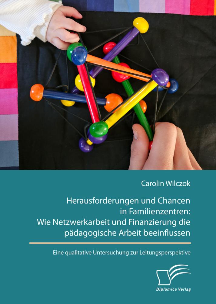 Herausforderungen und Chancen in Familienzentren: Wie Netzwerkarbeit und Finanzierung die pädagogische Arbeit beeinflussen. Eine qualitative Untersuchung zur Leitungsperspektive